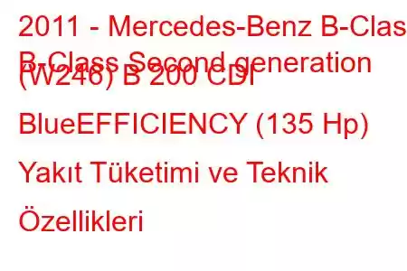 2011 - Mercedes-Benz B-Class
B-Class Second generation (W246) B 200 CDI BlueEFFICIENCY (135 Hp) Yakıt Tüketimi ve Teknik Özellikleri