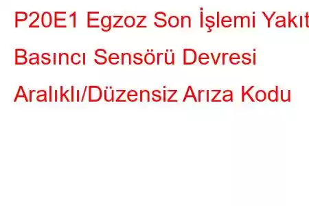 P20E1 Egzoz Son İşlemi Yakıt Basıncı Sensörü Devresi Aralıklı/Düzensiz Arıza Kodu