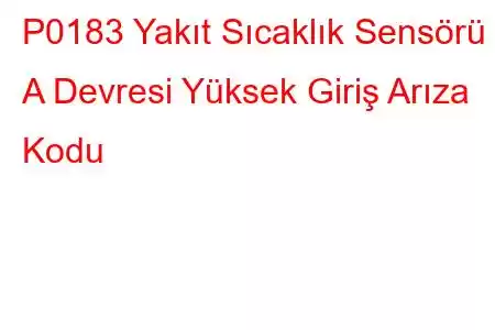 P0183 Yakıt Sıcaklık Sensörü A Devresi Yüksek Giriş Arıza Kodu