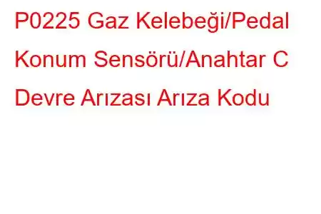 P0225 Gaz Kelebeği/Pedal Konum Sensörü/Anahtar C Devre Arızası Arıza Kodu