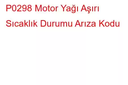 P0298 Motor Yağı Aşırı Sıcaklık Durumu Arıza Kodu