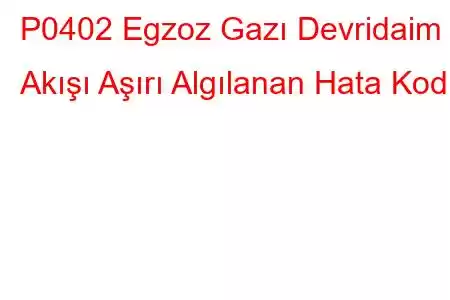 P0402 Egzoz Gazı Devridaim Akışı Aşırı Algılanan Hata Kodu