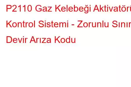 P2110 Gaz Kelebeği Aktivatörü Kontrol Sistemi - Zorunlu Sınırlı Devir Arıza Kodu