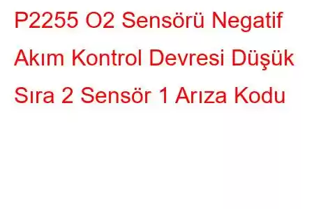 P2255 O2 Sensörü Negatif Akım Kontrol Devresi Düşük Sıra 2 Sensör 1 Arıza Kodu