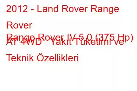 2012 - Land Rover Range Rover
Range Rover IV 5.0 (375 Hp) AT 4WD Yakıt Tüketimi ve Teknik Özellikleri