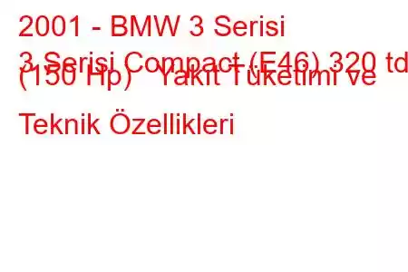 2001 - BMW 3 Serisi
3 Serisi Compact (E46) 320 td (150 Hp) Yakıt Tüketimi ve Teknik Özellikleri