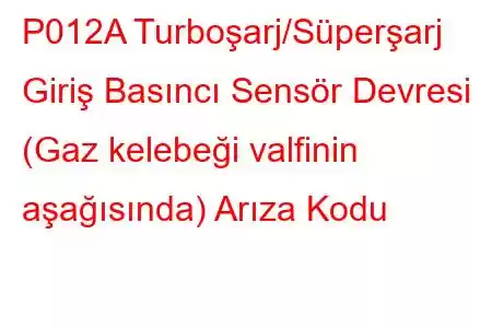 P012A Turboşarj/Süperşarj Giriş Basıncı Sensör Devresi (Gaz kelebeği valfinin aşağısında) Arıza Kodu