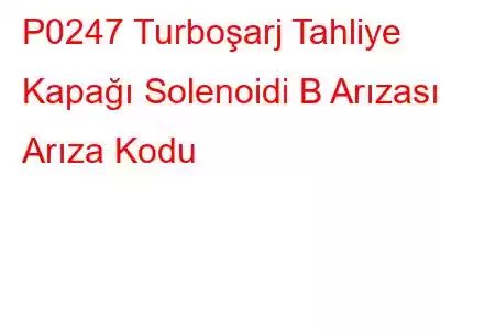 P0247 Turboşarj Tahliye Kapağı Solenoidi B Arızası Arıza Kodu