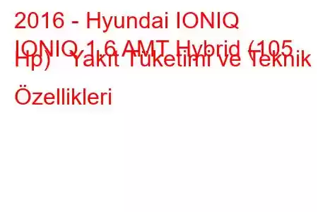 2016 - Hyundai IONIQ
IONIQ 1.6 AMT Hybrid (105 Hp) Yakıt Tüketimi ve Teknik Özellikleri