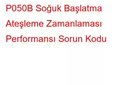 P050B Soğuk Başlatma Ateşleme Zamanlaması Performansı Sorun Kodu