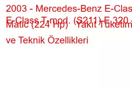 2003 - Mercedes-Benz E-Class
E-Class T-mod. (S211) E 320 4 Matic (224 Hp) Yakıt Tüketimi ve Teknik Özellikleri