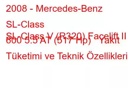 2008 - Mercedes-Benz SL-Class
SL-Class V (R320) Facelift II 600 5.5 AT (517 Hp) Yakıt Tüketimi ve Teknik Özellikleri