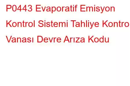 P0443 Evaporatif Emisyon Kontrol Sistemi Tahliye Kontrol Vanası Devre Arıza Kodu