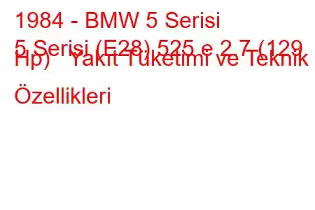 1984 - BMW 5 Serisi
5 Serisi (E28) 525 e 2.7 (129 Hp) Yakıt Tüketimi ve Teknik Özellikleri