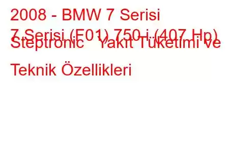 2008 - BMW 7 Serisi
7 Serisi (F01) 750 i (407 Hp) Steptronic Yakıt Tüketimi ve Teknik Özellikleri