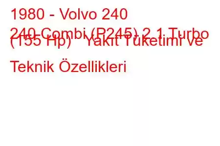 1980 - Volvo 240
240 Combi (P245) 2.1 Turbo (155 Hp) Yakıt Tüketimi ve Teknik Özellikleri