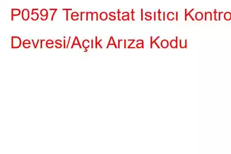 P0597 Termostat Isıtıcı Kontrol Devresi/Açık Arıza Kodu