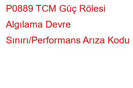 P0889 TCM Güç Rölesi Algılama Devre Sınırı/Performans Arıza Kodu