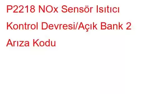 P2218 NOx Sensör Isıtıcı Kontrol Devresi/Açık Bank 2 Arıza Kodu