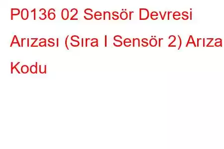 P0136 02 Sensör Devresi Arızası (Sıra I Sensör 2) Arıza Kodu