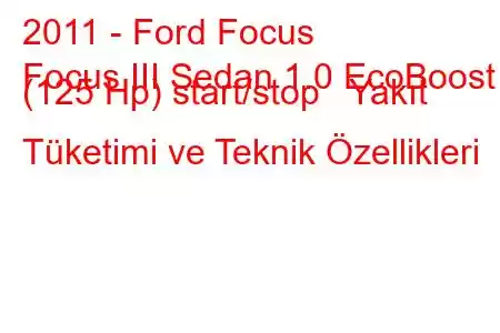 2011 - Ford Focus
Focus III Sedan 1.0 EcoBoost (125 Hp) start/stop Yakıt Tüketimi ve Teknik Özellikleri