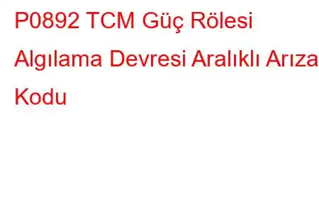 P0892 TCM Güç Rölesi Algılama Devresi Aralıklı Arıza Kodu