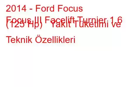 2014 - Ford Focus
Focus III Facelift Turnier 1.6 (125 Hp) Yakıt Tüketimi ve Teknik Özellikleri