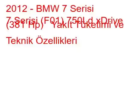 2012 - BMW 7 Serisi
7 Serisi (F01) 750Ld xDrive (381 Hp) Yakıt Tüketimi ve Teknik Özellikleri