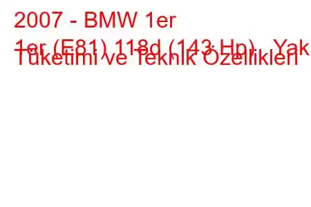 2007 - BMW 1er
1er (E81) 118d (143 Hp) Yakıt Tüketimi ve Teknik Özellikleri