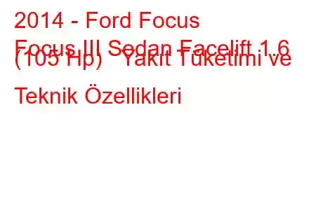 2014 - Ford Focus
Focus III Sedan Facelift 1.6 (105 Hp) Yakıt Tüketimi ve Teknik Özellikleri