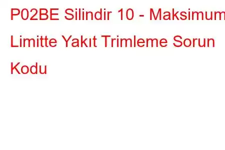 P02BE Silindir 10 - Maksimum Limitte Yakıt Trimleme Sorun Kodu