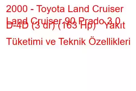 2000 - Toyota Land Cruiser
Land Cruiser 90 Prado 3.0 D-4D (3 dr) (163 Hp) Yakıt Tüketimi ve Teknik Özellikleri