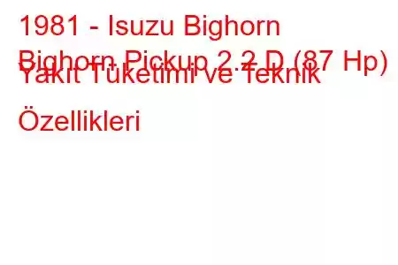 1981 - Isuzu Bighorn
Bighorn Pickup 2.2 D (87 Hp) Yakıt Tüketimi ve Teknik Özellikleri