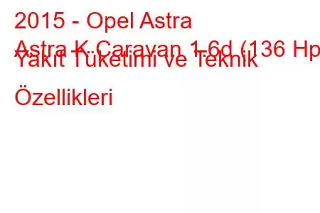 2015 - Opel Astra
Astra K Caravan 1.6d (136 Hp) Yakıt Tüketimi ve Teknik Özellikleri