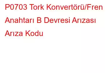 P0703 Tork Konvertörü/Fren Anahtarı B Devresi Arızası Arıza Kodu