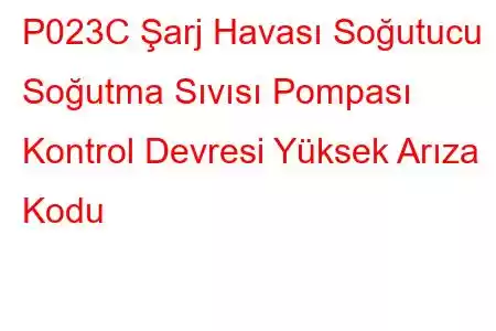 P023C Şarj Havası Soğutucu Soğutma Sıvısı Pompası Kontrol Devresi Yüksek Arıza Kodu