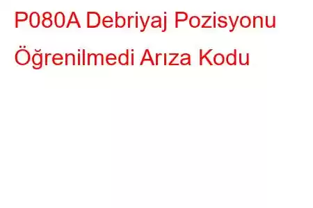 P080A Debriyaj Pozisyonu Öğrenilmedi Arıza Kodu