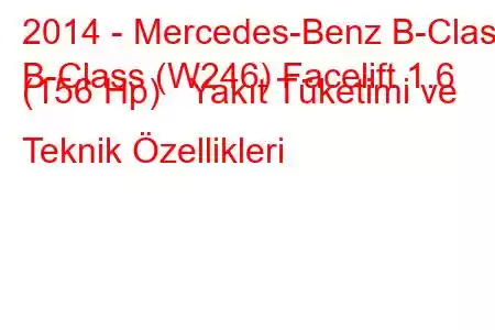 2014 - Mercedes-Benz B-Class
B-Class (W246) Facelift 1.6 (156 Hp) Yakıt Tüketimi ve Teknik Özellikleri