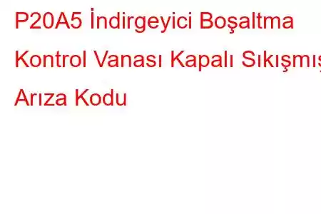 P20A5 İndirgeyici Boşaltma Kontrol Vanası Kapalı Sıkışmış Arıza Kodu