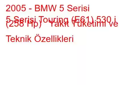 2005 - BMW 5 Serisi
5 Serisi Touring (E61) 530 i (258 Hp) Yakıt Tüketimi ve Teknik Özellikleri