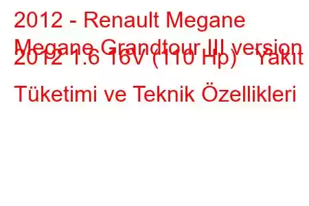 2012 - Renault Megane
Megane Grandtour III version 2012 1.6 16V (110 Hp) Yakıt Tüketimi ve Teknik Özellikleri