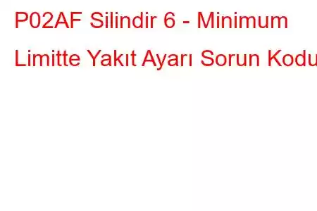 P02AF Silindir 6 - Minimum Limitte Yakıt Ayarı Sorun Kodu