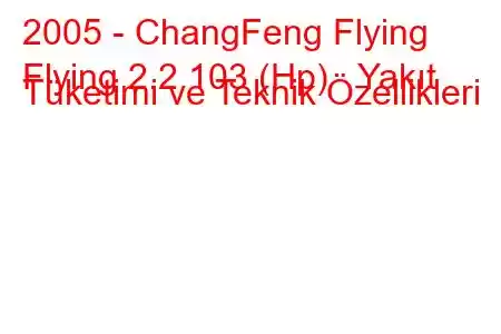 2005 - ChangFeng Flying
Flying 2.2 103 (Hp) Yakıt Tüketimi ve Teknik Özellikleri