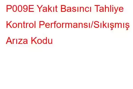 P009E Yakıt Basıncı Tahliye Kontrol Performansı/Sıkışmış Arıza Kodu