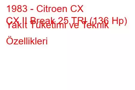 1983 - Citroen CX
CX II Break 25 TRI (136 Hp) Yakıt Tüketimi ve Teknik Özellikleri