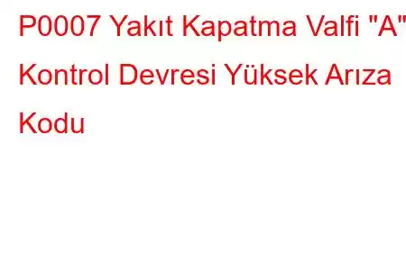 P0007 Yakıt Kapatma Valfi 