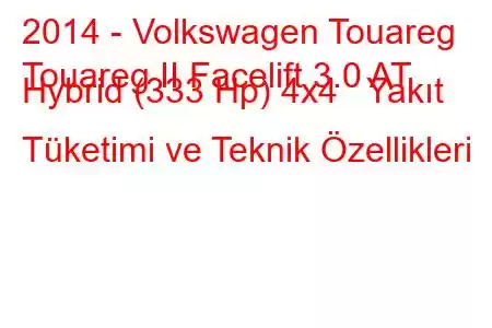 2014 - Volkswagen Touareg
Touareg II Facelift 3.0 AT Hybrid (333 Hp) 4x4 Yakıt Tüketimi ve Teknik Özellikleri