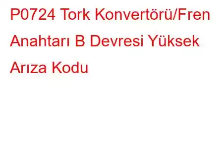 P0724 Tork Konvertörü/Fren Anahtarı B Devresi Yüksek Arıza Kodu