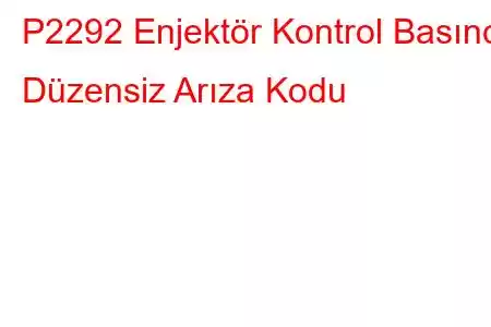 P2292 Enjektör Kontrol Basıncı Düzensiz Arıza Kodu