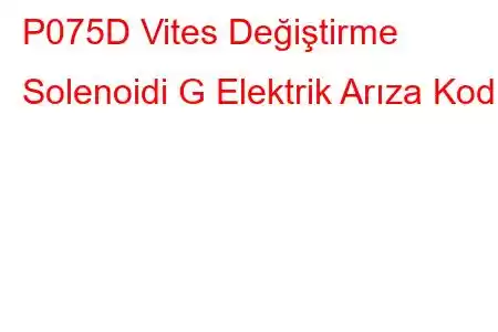 P075D Vites Değiştirme Solenoidi G Elektrik Arıza Kodu